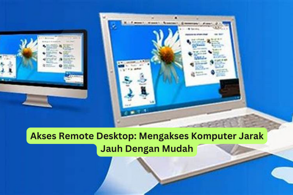 Akses Remote Desktop Mengakses Komputer Jarak Jauh Dengan Mudah